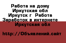 Работа на дому - Иркутская обл., Иркутск г. Работа » Заработок в интернете   . Иркутская обл.